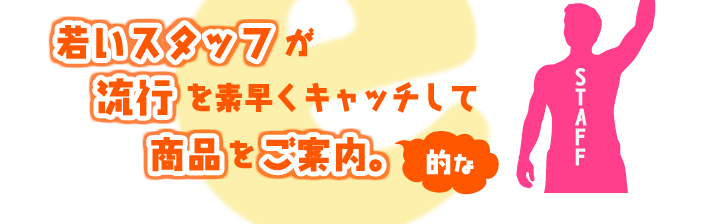 若いスタッフが流行を素早くキャッチして商品をご案内